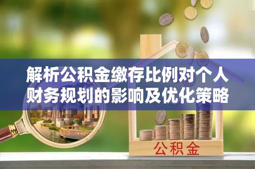 信用解析公积金缴存比例对个人财务规划的影响及优化策略