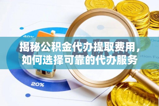 信用揭秘公积金代办提取费用，如何选择可靠的代办服务