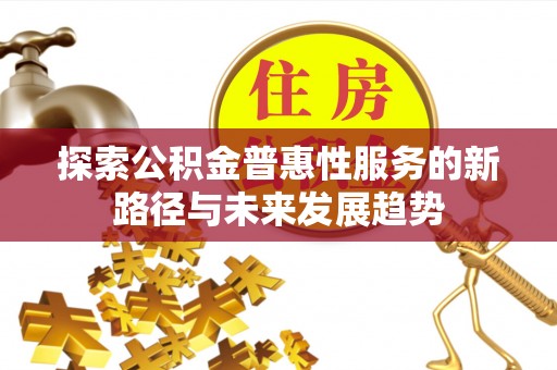信用探索公积金普惠性服务的新路径与未来发展趋势