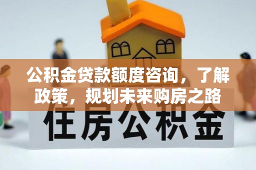 信用公积金贷款额度咨询，了解政策，规划未来购房之路