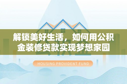 信用解锁美好生活，如何用公积金装修贷款实现梦想家园