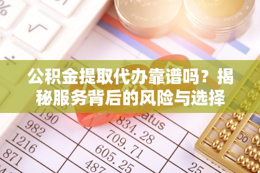 信用公积金提取代办靠谱吗？揭秘服务背后的风险与选择