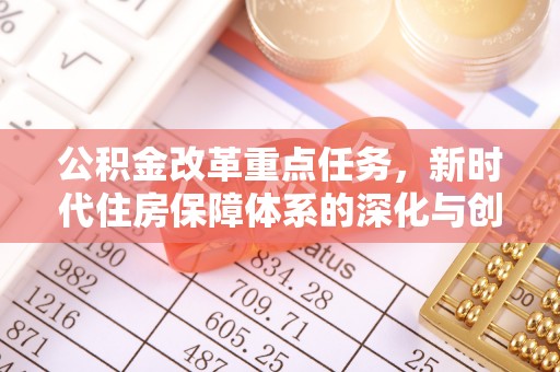 信用公积金改革重点任务，新时代住房保障体系的深化与创新