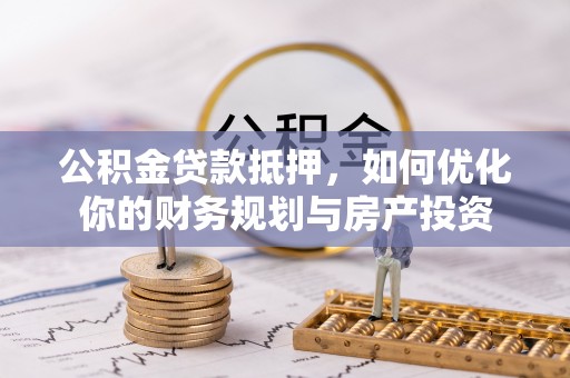 信用公积金贷款抵押，如何优化你的财务规划与房产投资