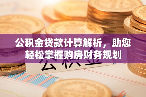 信用公积金贷款计算解析，助您轻松掌握购房财务规划