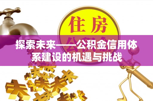 信用探索未来——公积金信用体系建设的机遇与挑战