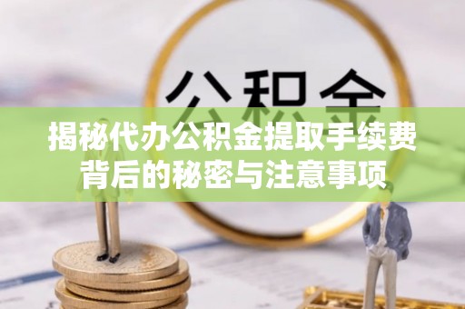 信用揭秘代办公积金提取手续费背后的秘密与注意事项