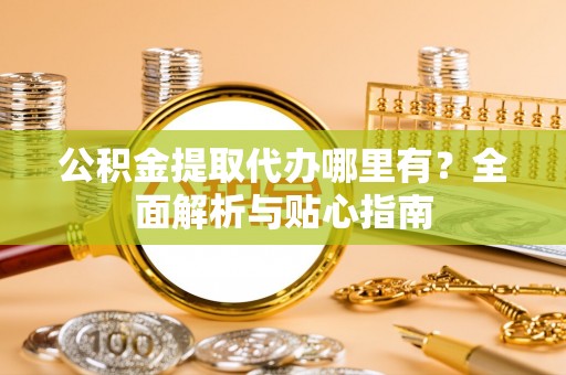 信用公积金提取代办哪里有？全面解析与贴心指南