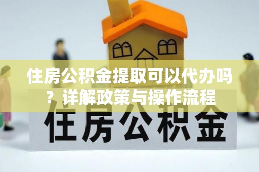 信用住房公积金提取可以代办吗？详解政策与操作流程