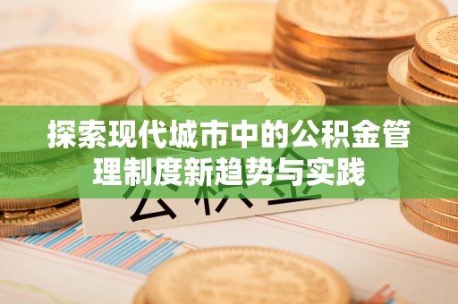 信用探索现代城市中的公积金管理制度新趋势与实践