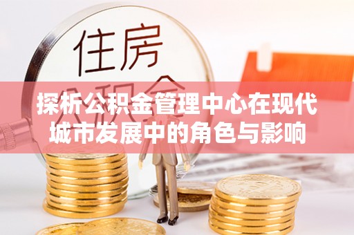 信用探析公积金管理中心在现代城市发展中的角色与影响
