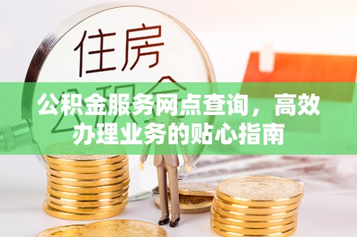 信用公积金服务网点查询，高效办理业务的贴心指南