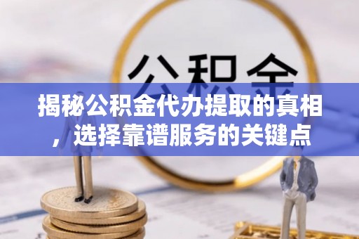 信用揭秘公积金代办提取的真相，选择靠谱服务的关键点