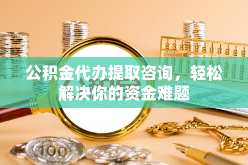 信用公积金代办提取咨询，轻松解决你的资金难题