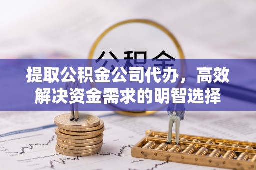 信用提取公积金公司代办，高效解决资金需求的明智选择