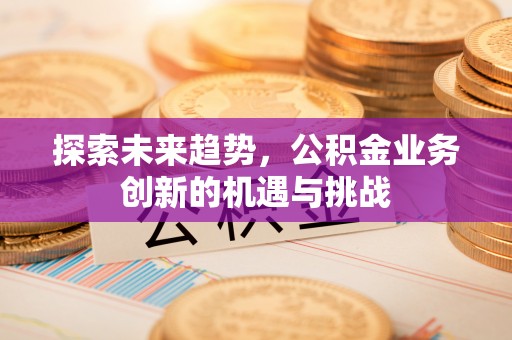 信用探索未来趋势，公积金业务创新的机遇与挑战