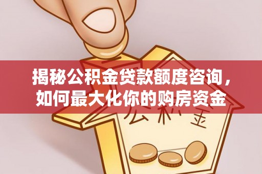 信用揭秘公积金贷款额度咨询，如何最大化你的购房资金