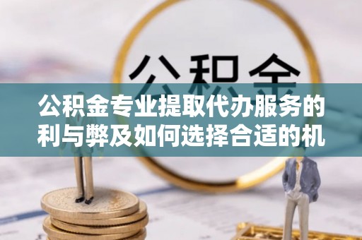信用公积金专业提取代办服务的利与弊及如何选择合适的机构