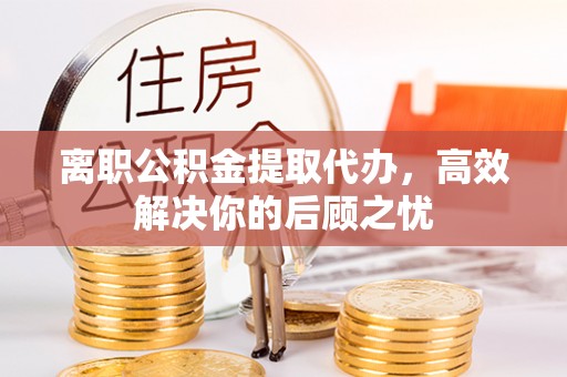 信用离职公积金提取代办，高效解决你的后顾之忧