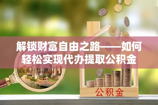 信用解锁财富自由之路——如何轻松实现代办提取公积金
