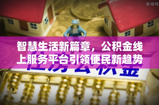 信用智慧生活新篇章，公积金线上服务平台引领便民新趋势