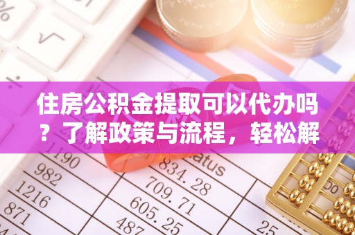 信用住房公积金提取可以代办吗？了解政策与流程，轻松解决你的疑问