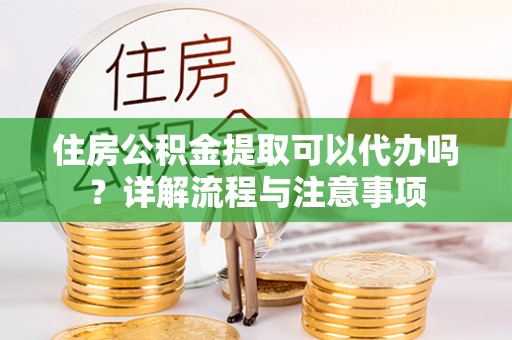 信用住房公积金提取可以代办吗？详解流程与注意事项