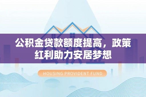 信用公积金贷款额度提高，政策红利助力安居梦想