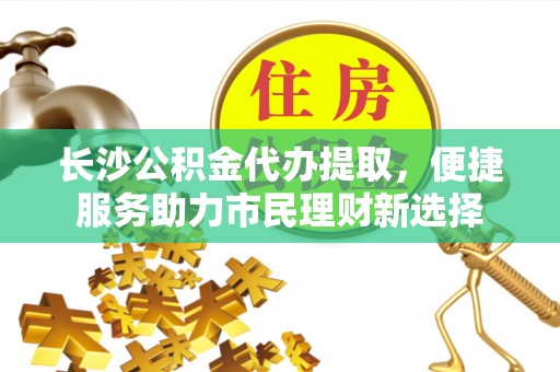 信用长沙公积金代办提取，便捷服务助力市民理财新选择