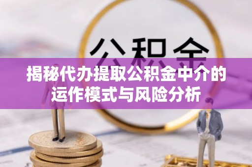 信用揭秘代办提取公积金中介的运作模式与风险分析