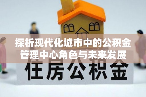 信用探析现代化城市中的公积金管理中心角色与未来发展