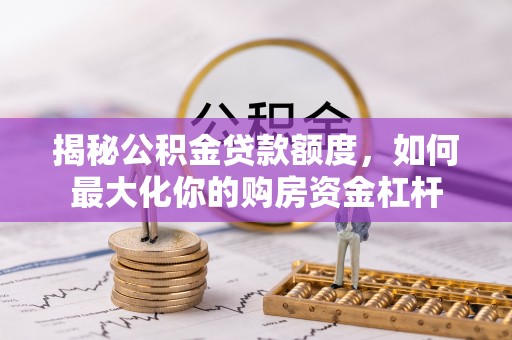 信用揭秘公积金贷款额度，如何最大化你的购房资金杠杆