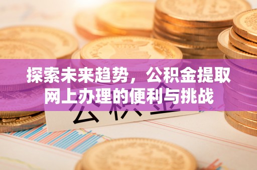 信用探索未来趋势，公积金提取网上办理的便利与挑战