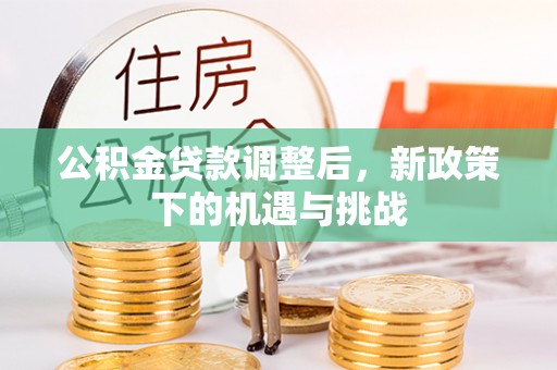 信用公积金贷款调整后，新政策下的机遇与挑战