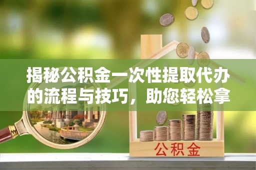 信用揭秘公积金一次性提取代办的流程与技巧，助您轻松拿钱！
