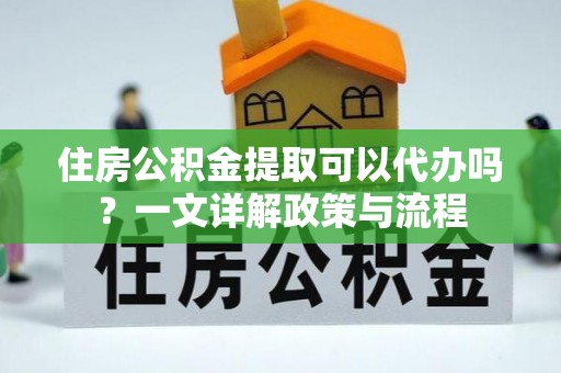 信用住房公积金提取可以代办吗？一文详解政策与流程