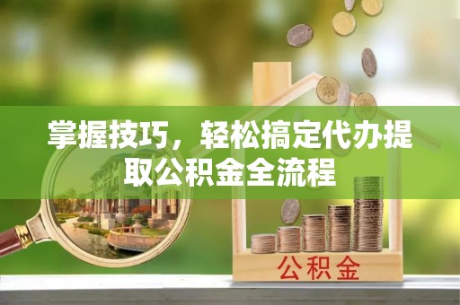 信用掌握技巧，轻松搞定代办提取公积金全流程
