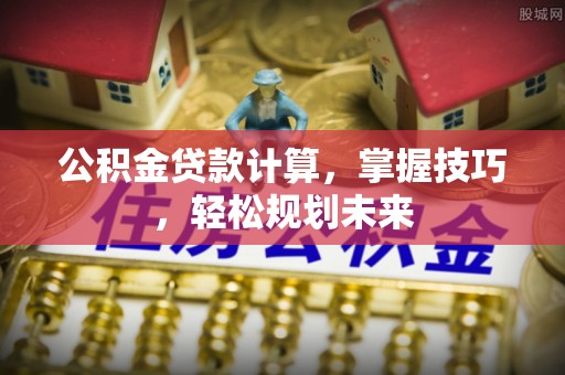 信用公积金贷款计算，掌握技巧，轻松规划未来