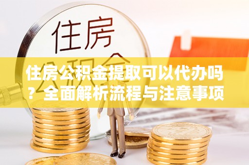信用住房公积金提取可以代办吗？全面解析流程与注意事项