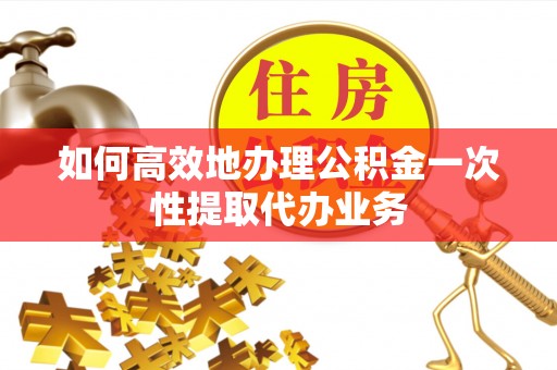 信用如何高效地办理公积金一次性提取代办业务