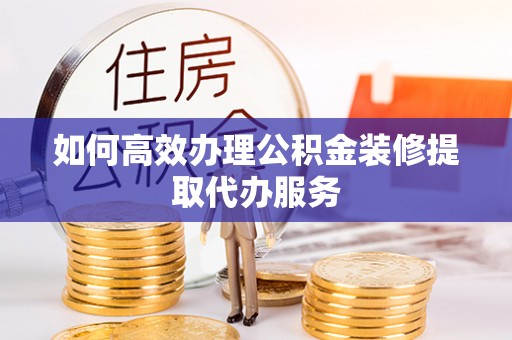 信用如何高效办理公积金装修提取代办服务