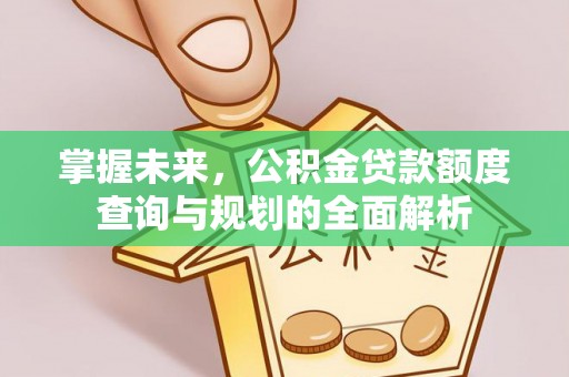 信用掌握未来，公积金贷款额度查询与规划的全面解析