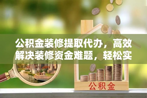 信用公积金装修提取代办，高效解决装修资金难题，轻松实现家居梦想