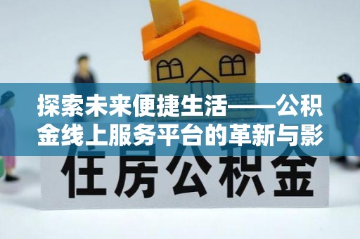信用探索未来便捷生活——公积金线上服务平台的革新与影响