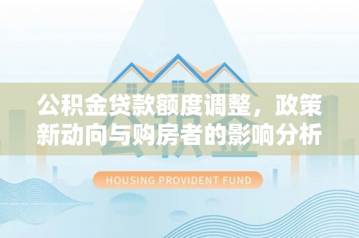 信用公积金贷款额度调整，政策新动向与购房者的影响分析