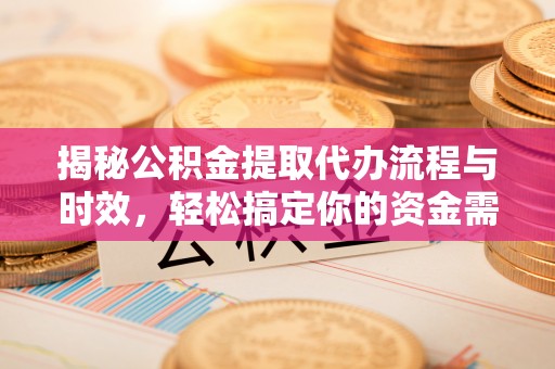 信用揭秘公积金提取代办流程与时效，轻松搞定你的资金需求