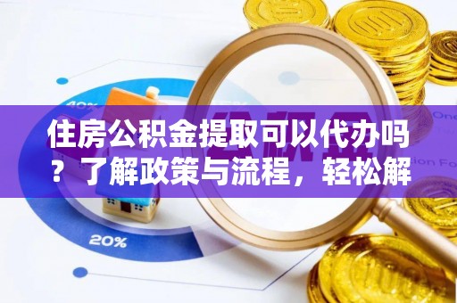 信用住房公积金提取可以代办吗？了解政策与流程，轻松解决疑问
