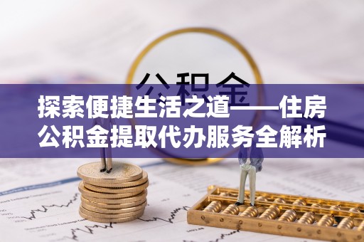 信用探索便捷生活之道——住房公积金提取代办服务全解析