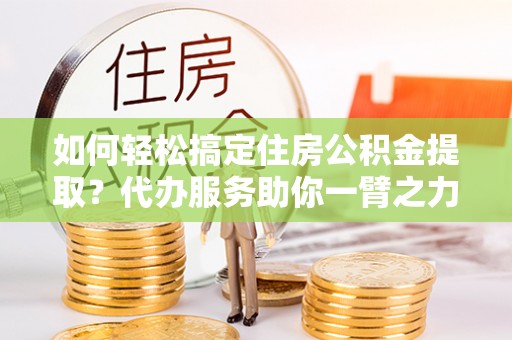 信用如何轻松搞定住房公积金提取？代办服务助你一臂之力
