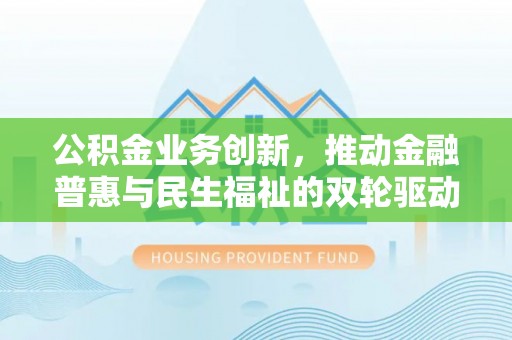 信用公积金业务创新，推动金融普惠与民生福祉的双轮驱动